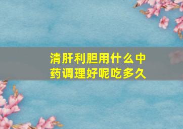 清肝利胆用什么中药调理好呢吃多久