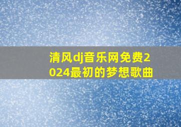 清风dj音乐网免费2024最初的梦想歌曲