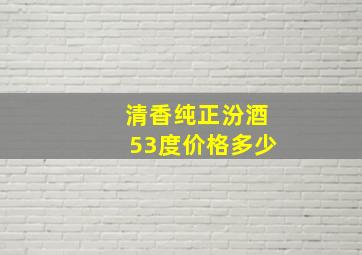 清香纯正汾酒53度价格多少