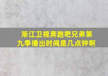 渐江卫视奔跑吧兄弟第九季播出时间是几点钟啊