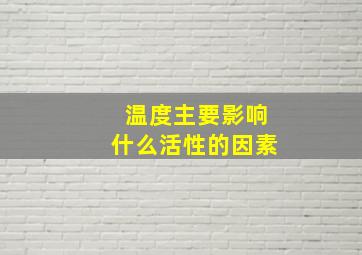 温度主要影响什么活性的因素