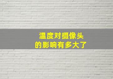 温度对摄像头的影响有多大了