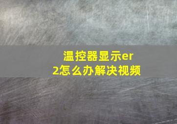 温控器显示er2怎么办解决视频