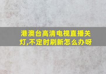 港澳台高清电视直播关灯,不定时刷新怎么办呀