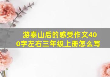 游泰山后的感受作文400字左右三年级上册怎么写