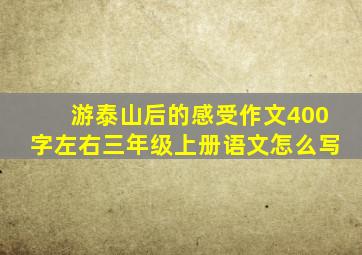 游泰山后的感受作文400字左右三年级上册语文怎么写