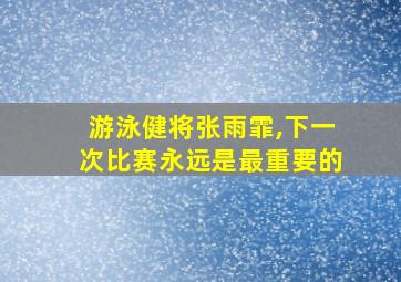 游泳健将张雨霏,下一次比赛永远是最重要的