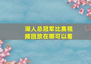 湖人总冠军比赛视频回放在哪可以看