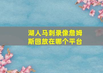 湖人马刺录像詹姆斯回放在哪个平台