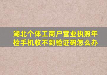 湖北个体工商户营业执照年检手机收不到验证码怎么办