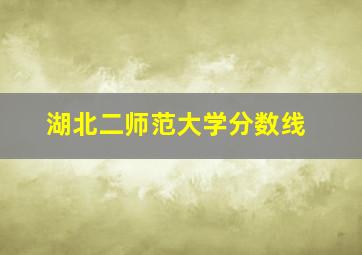 湖北二师范大学分数线