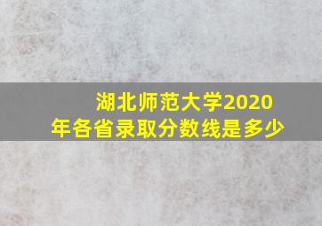 湖北师范大学2020年各省录取分数线是多少