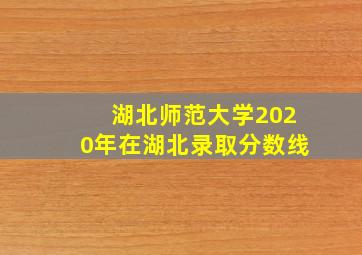 湖北师范大学2020年在湖北录取分数线