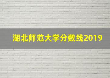 湖北师范大学分数线2019