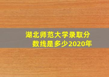 湖北师范大学录取分数线是多少2020年