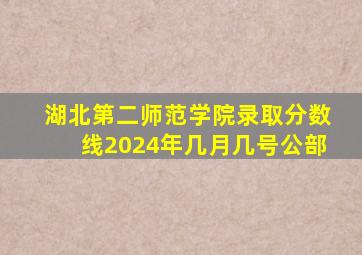 湖北第二师范学院录取分数线2024年几月几号公部