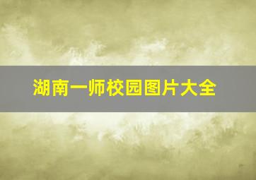 湖南一师校园图片大全