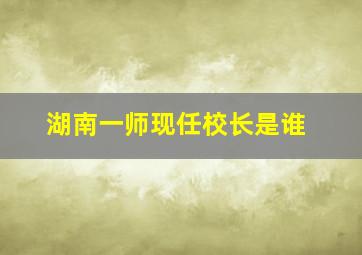 湖南一师现任校长是谁