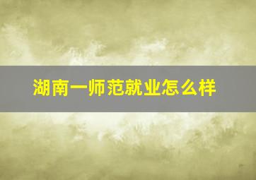 湖南一师范就业怎么样