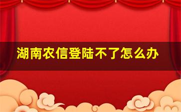 湖南农信登陆不了怎么办