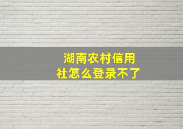 湖南农村信用社怎么登录不了