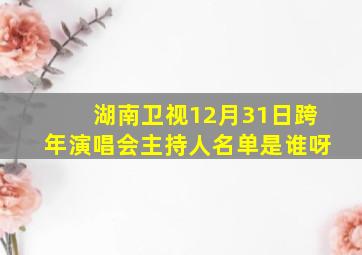 湖南卫视12月31日跨年演唱会主持人名单是谁呀