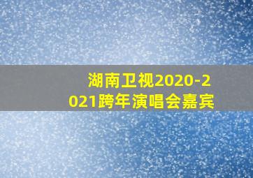 湖南卫视2020-2021跨年演唱会嘉宾