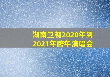 湖南卫视2020年到2021年跨年演唱会