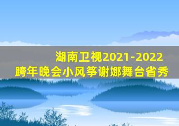 湖南卫视2021-2022跨年晚会小风筝谢娜舞台省秀