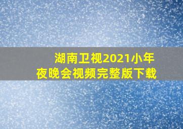 湖南卫视2021小年夜晚会视频完整版下载