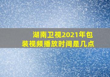 湖南卫视2021年包装视频播放时间是几点