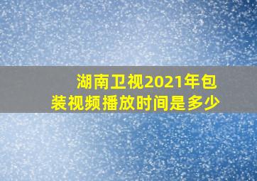 湖南卫视2021年包装视频播放时间是多少