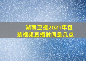 湖南卫视2021年包装视频直播时间是几点