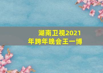 湖南卫视2021年跨年晚会王一博