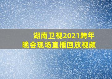 湖南卫视2021跨年晚会现场直播回放视频