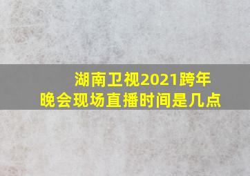 湖南卫视2021跨年晚会现场直播时间是几点