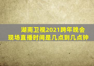 湖南卫视2021跨年晚会现场直播时间是几点到几点钟