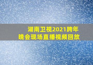 湖南卫视2021跨年晚会现场直播视频回放