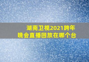 湖南卫视2021跨年晚会直播回放在哪个台