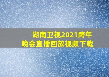 湖南卫视2021跨年晚会直播回放视频下载