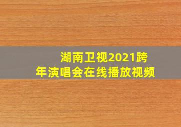 湖南卫视2021跨年演唱会在线播放视频