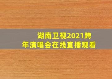 湖南卫视2021跨年演唱会在线直播观看