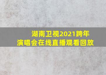 湖南卫视2021跨年演唱会在线直播观看回放