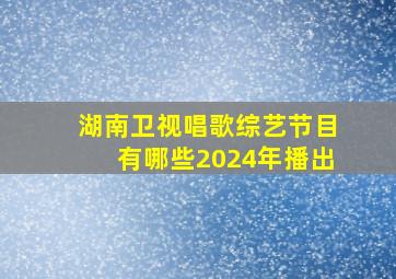 湖南卫视唱歌综艺节目有哪些2024年播出