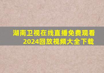 湖南卫视在线直播免费观看2024回放视频大全下载