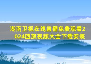 湖南卫视在线直播免费观看2024回放视频大全下载安装