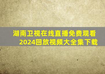 湖南卫视在线直播免费观看2024回放视频大全集下载