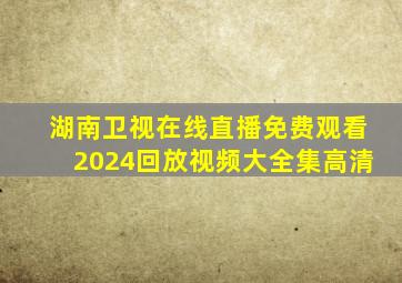 湖南卫视在线直播免费观看2024回放视频大全集高清