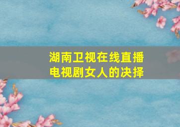 湖南卫视在线直播电视剧女人的决择