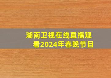 湖南卫视在线直播观看2024年春晚节目